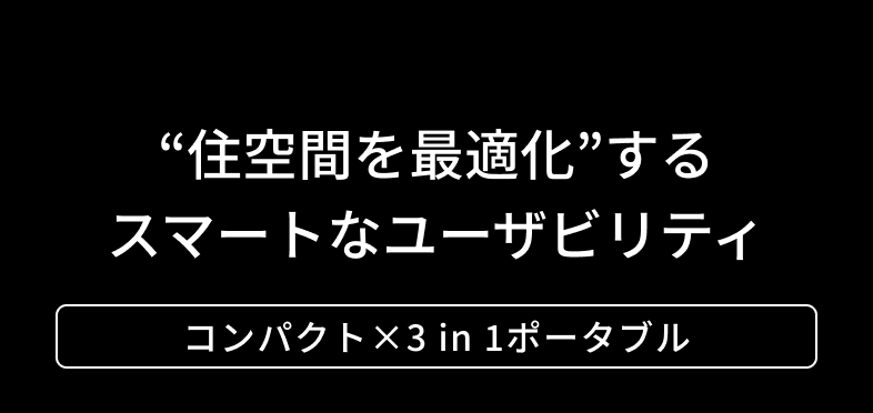 “住空間を最適化”するスマートなユーザビリティ コンパクト×3 in 1ポータブル