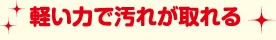 軽い力で汚れが取れる