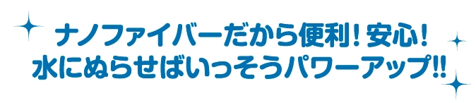 ナノファイバーだから便利!安心!水にぬらせばいっそうパワーアップ!!