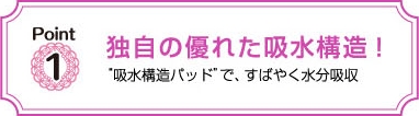 独自の優れた吸水構造！吸水構造パッド'で､すばやく水分吸収