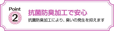 抗菌防臭加工で安心　抗菌防臭加工により､臭いの発生を抑えます