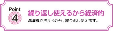 繰り返し使えるから経済的　洗濯機で洗えるから､繰り返し便えます。