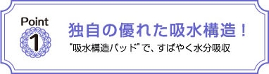 独自の優れた吸水構造！吸水構造パッド'で､すばやく水分吸収