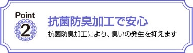 抗菌防臭加工で安心　抗菌防臭加工により､臭いの発生を抑えます