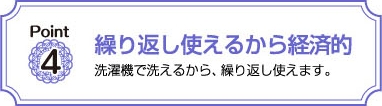 繰り返し使えるから経済的　洗濯機で洗えるから､繰り返し便えます。