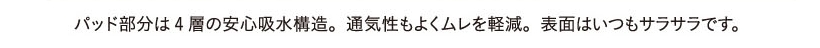 パッド部分は4層の安心吸水構造。通気性もよくムレを軽減。表面はいつもサラサラです。