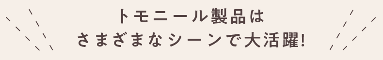 トモニール製品はさまざまなシーンで大活躍！