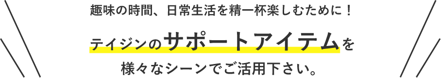 趣味の時間、日常生活を精一杯楽しむために！テイジンのサポートアイテムを様々なシーンでご活用下さい。