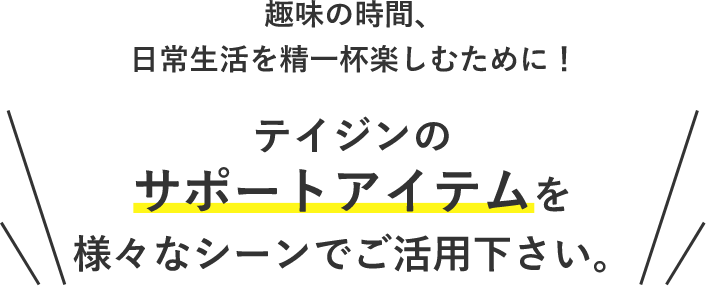 趣味の時間、日常生活を精一杯楽しむために！テイジンのサポートアイテムを様々なシーンでご活用下さい。