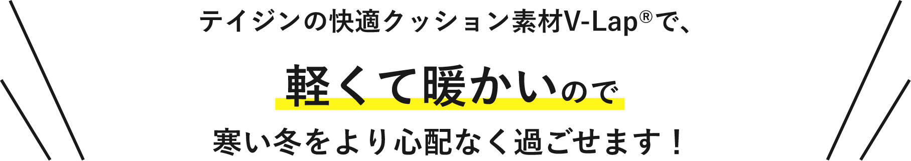 テイジンの快適クッション素材V-Lap®で、軽くて暖かいので寒い冬をより心配なく過ごせます！