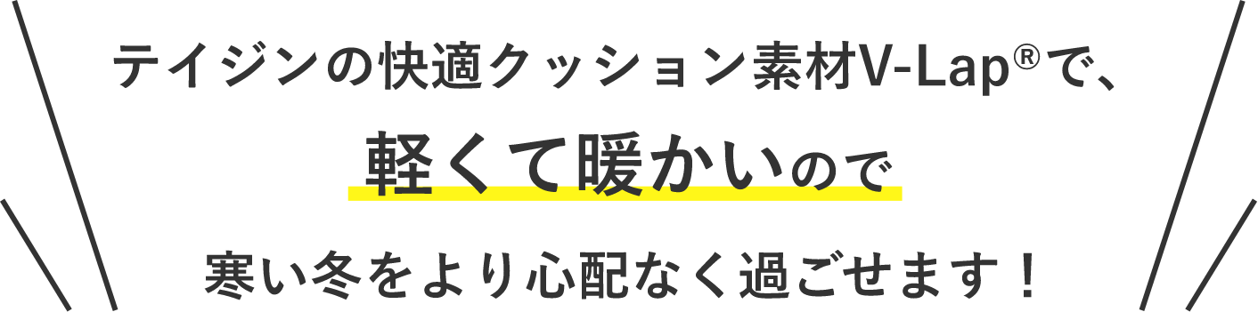 テイジンの快適クッション素材V-Lap®で、軽くて暖かいので寒い冬をより心配なく過ごせます！