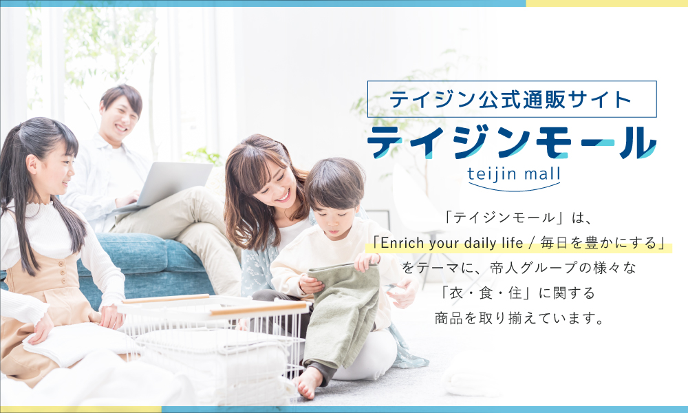 テイジン公式通販サイト　テイジンモール　teijin mall　「テイジンモール」は、「Enrich your daily life / 毎日を豊かにする」をテーマに、帝人グループの様々な「衣・食・住」に関する商品を取り揃えています。