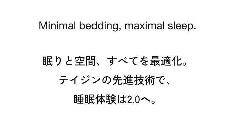 Minimal bedding, maximal sleep. 眠りと空間、すべてを最適化。テイジンの先進技術で、睡眠体験は2.0へ。