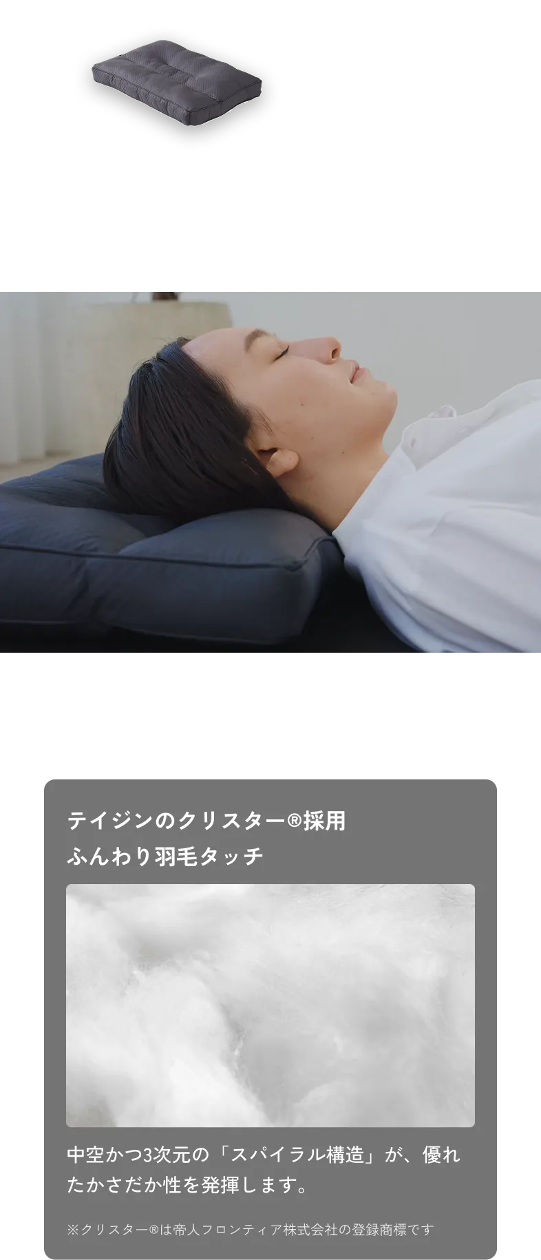 Pillow 枕。ネックサポート構造でストレートネックケア。首のカーブに沿って支え、ストレートネックによる負担をやさしく軽減。ティジンのクリスター®採用 ふんわり羽毛タッチ。中空かつ3次元の「スパイラル構造」が、優れたかさだか性を発揮します。※クリスター®は帝人フロンティア株式会社の登録商標です。
