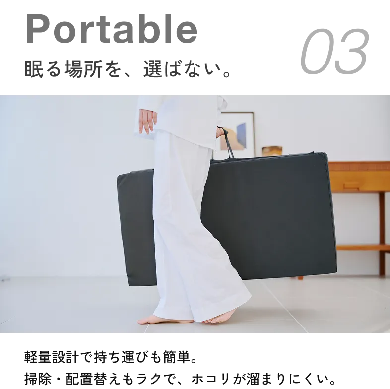 眠る場所を、選ばない。 軽量設計で持ち運びも簡単。掃除・配置替えもラクで、ホコリが溜まりにくい。