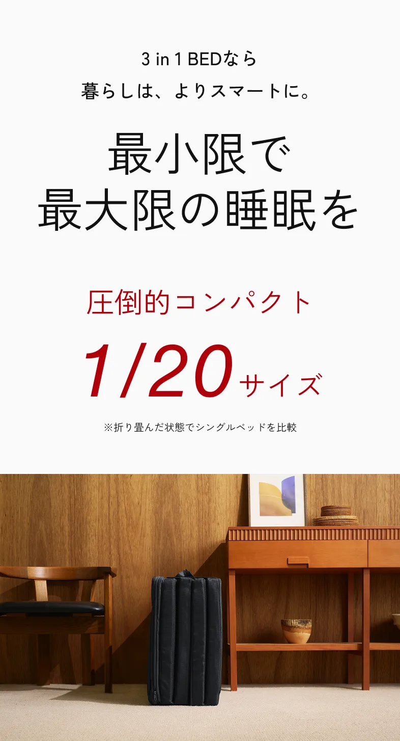 3 in 1 BEDなら 暮らしは、よりスマートに。 最小限で 最大限の睡眠を 圧倒的コンパクト 1/20サイズ ※折り畳んだ状態でシングルベッドを比較